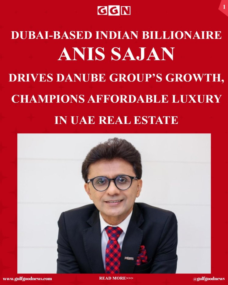 Building an Empire: Anis Sajan’s Journey from India to Dubai Billionaire