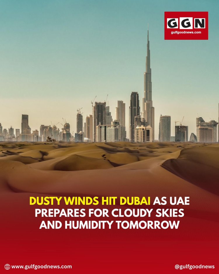 Dusty Winds Sweep Across Dubai as UAE Braces for Cloudy Skies and High Humidity