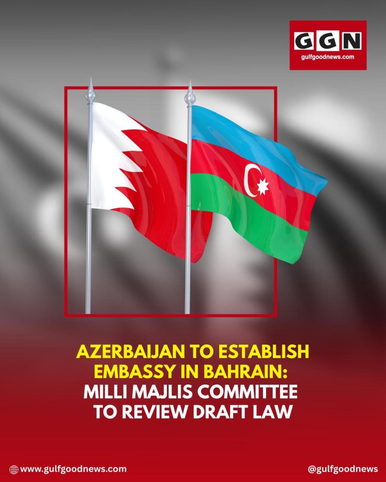 Azerbaijan to Establish Embassy in Bahrain: Milli Majlis Committee to Review Draft Law